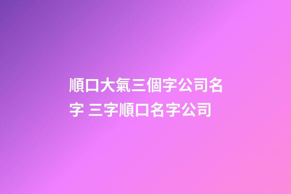 順口大氣三個字公司名字 三字順口名字公司-第1張-公司起名-玄機派